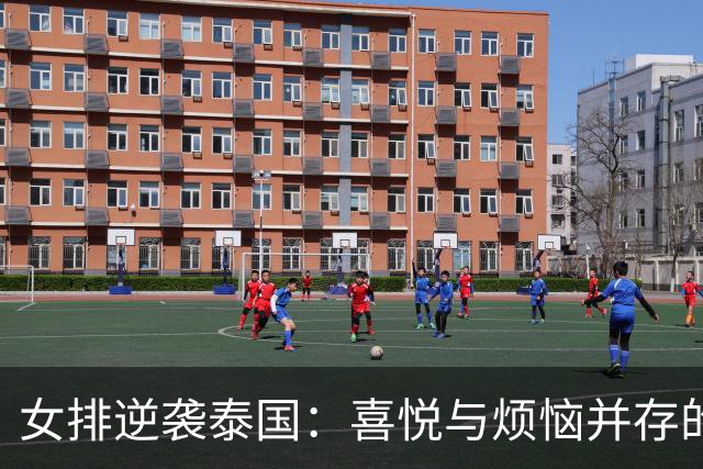 女排逆袭泰国：喜悦与烦恼并存的精彩对决