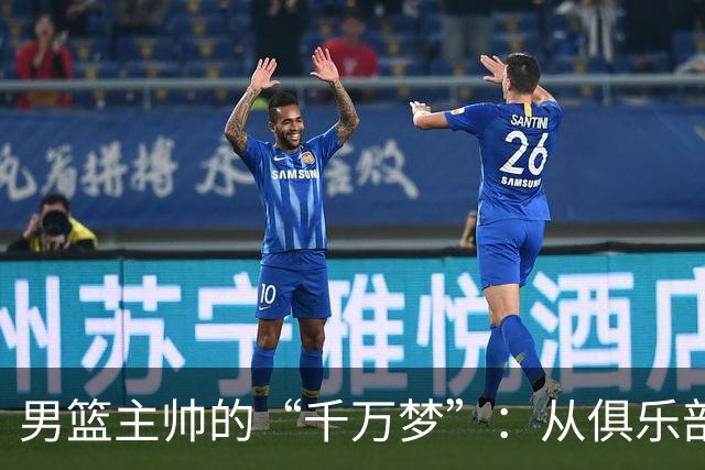 男篮主帅的“千万梦”：从俱乐部到国家队的故事